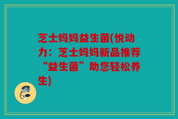 芝士妈妈益生菌(悦动力：芝士妈妈新品推荐“益生菌”助您轻松养生)