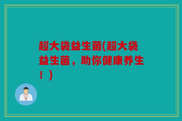 超大袋益生菌(超大袋益生菌,助你健康养生!) 超大袋益生菌(超大袋益生菌,助你健康养生!)