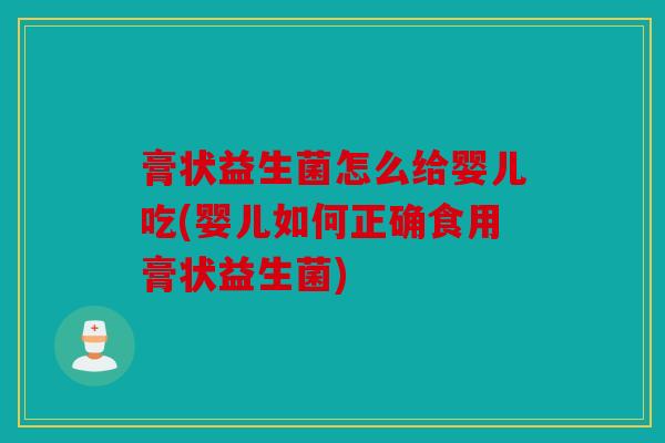 膏状益生菌怎么给婴儿吃(婴儿如何正确食用膏状益生菌)