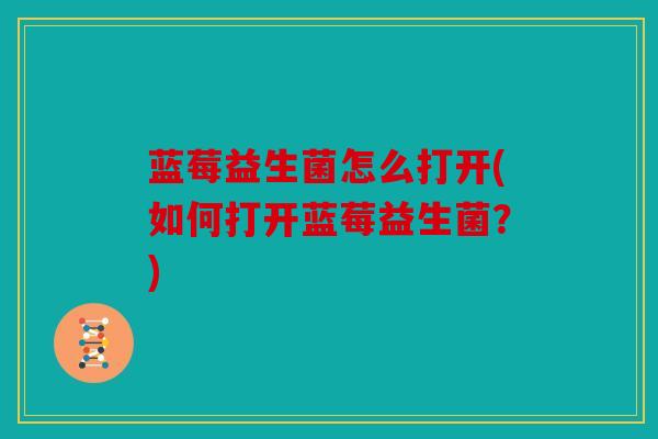 蓝莓益生菌怎么打开(如何打开蓝莓益生菌？)