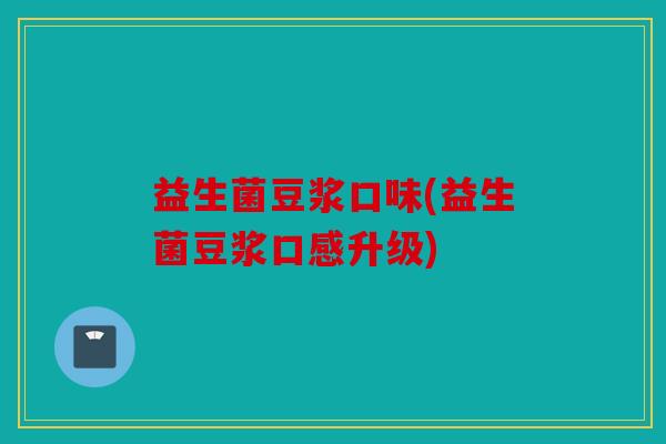 益生菌豆浆口味(益生菌豆浆口感升级)