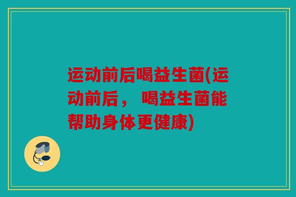 运动前后喝益生菌(运动前后， 喝益生菌能帮助身体更健康)