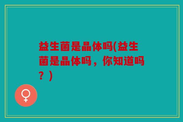 益生菌是晶体吗(益生菌是晶体吗，你知道吗？)