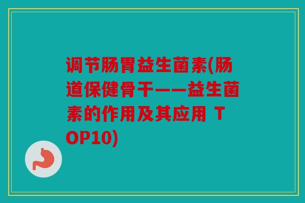 调节肠胃益生菌素(肠道保健骨干——益生菌素的作用及其应用 TOP10)