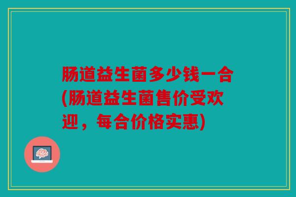 肠道益生菌多少钱一合(肠道益生菌售价受欢迎，每合价格实惠)
