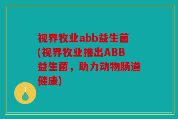 视界牧业abb益生菌(视界牧业推出ABB益生菌，助力动物肠道健康)