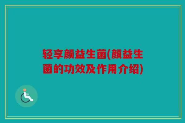 轻享颜益生菌(颜益生菌的功效及作用介绍)