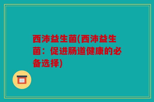 西沛益生菌(西沛益生菌：促进肠道健康的必备选择)