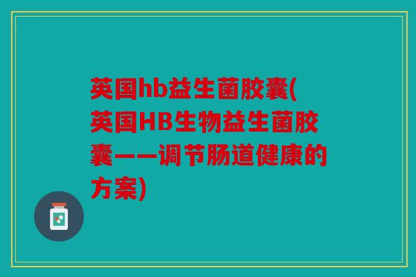 英国hb益生菌胶囊(英国HB生物益生菌胶囊——调节肠道健康的方案)