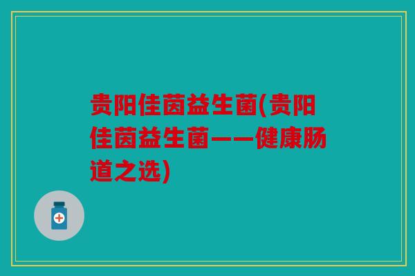 贵阳佳茵益生菌(贵阳佳茵益生菌——健康肠道之选)