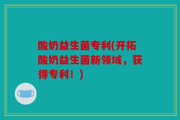 酸奶益生菌专利(开拓酸奶益生菌新领域，获得专利！)