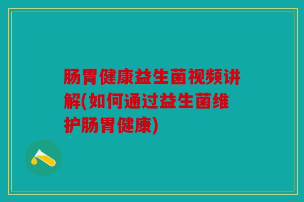 肠胃健康益生菌视频讲解(如何通过益生菌维护肠胃健康)