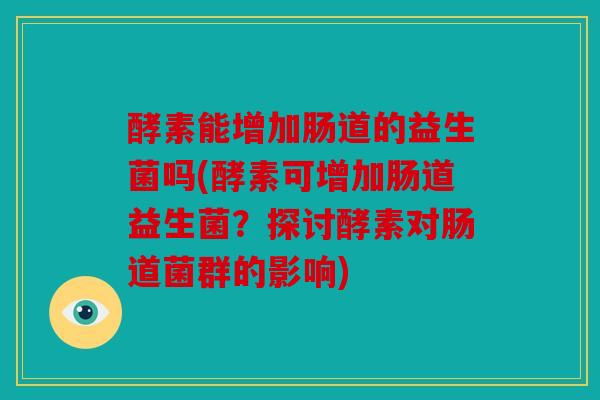 酵素能增加肠道的益生菌吗(酵素可增加肠道益生菌？探讨酵素对肠道菌群的影响)