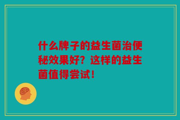 什么牌子的益生菌治便秘效果好？这样的益生菌值得尝试！