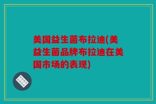 美国益生菌布拉迪(美益生菌品牌布拉迪在美国市场的表现) 美国益生菌布拉迪(美益生菌品牌布拉迪在美国市场的表现)