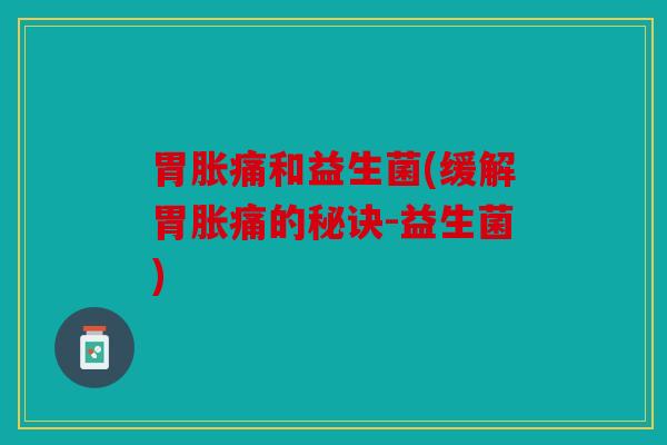 胃胀痛和益生菌(缓解胃胀痛的秘诀-益生菌)