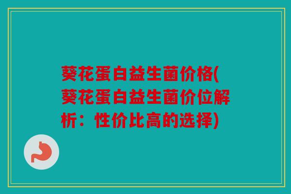 葵花蛋白益生菌价格(葵花蛋白益生菌价位解析：性价比高的选择)