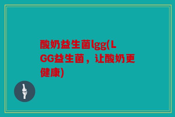 酸奶益生菌lgg(LGG益生菌，让酸奶更健康)