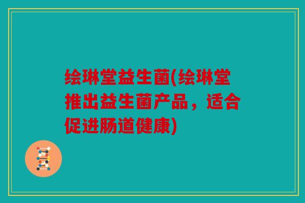 绘琳堂益生菌(绘琳堂推出益生菌产品，适合促进肠道健康)