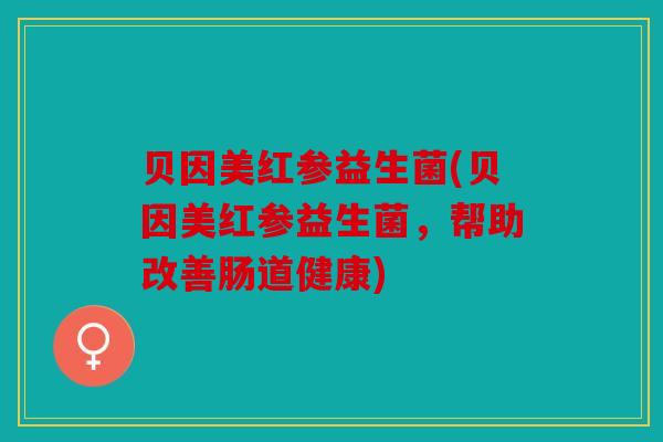 贝因美红参益生菌(贝因美红参益生菌，帮助改善肠道健康)