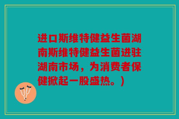 进口斯维特健益生菌湖南斯维特健益生菌进驻湖南市场，为消费者保健掀起一股盛热。)