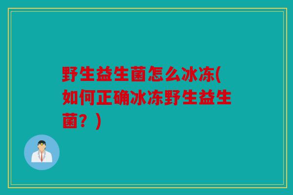 野生益生菌怎么冰冻(如何正确冰冻野生益生菌？)