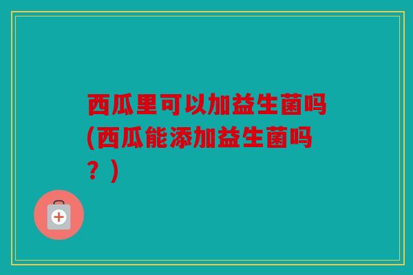 西瓜里可以加益生菌吗(西瓜能添加益生菌吗？)