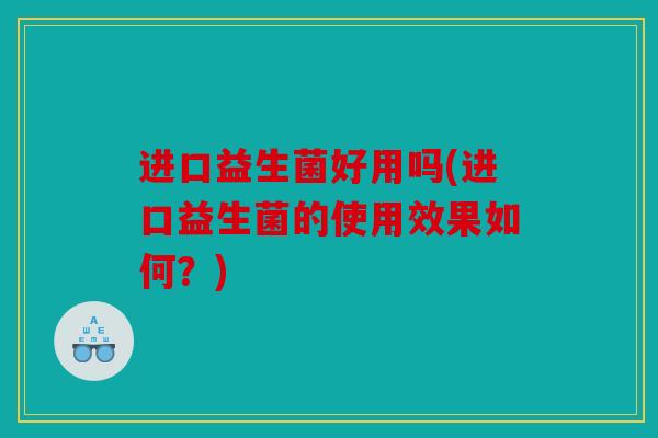进口益生菌好用吗(进口益生菌的使用效果如何？)