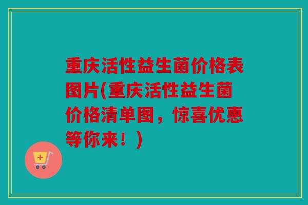 重庆活性益生菌价格表图片(重庆活性益生菌价格清单图，惊喜优惠等你来！)