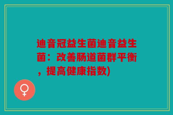 迪音冠益生菌迪音益生菌：改善肠道菌群平衡，提高健康指数)