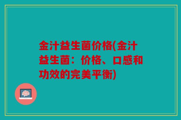 金汁益生菌价格(金汁益生菌：价格、口感和功效的完美平衡)