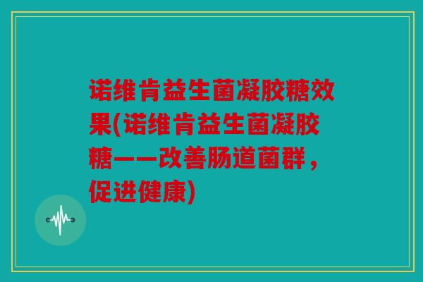 诺维肯益生菌凝胶糖效果(诺维肯益生菌凝胶糖——改善肠道菌群,促进健康) 诺维肯益生菌凝胶糖效果(诺维肯益生菌凝胶糖——改善肠道菌群,促进健康)