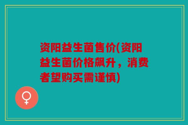 资阳益生菌售价(资阳益生菌价格飙升，消费者望购买需谨慎)