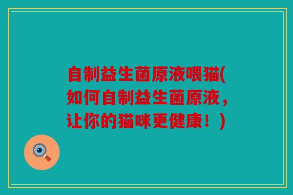 自制益生菌原液喂猫(如何自制益生菌原液，让你的猫咪更健康！)