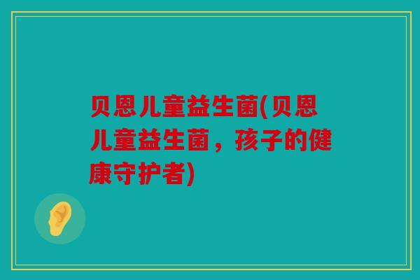 贝恩儿童益生菌(贝恩儿童益生菌,孩子的健康守护者) 贝恩儿童益生菌(贝恩儿童益生菌,孩子的健康守护者)