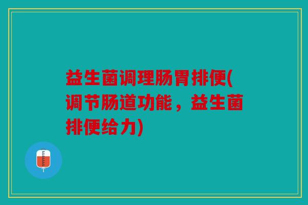 益生菌调理肠胃排便(调节肠道功能，益生菌排便给力)
