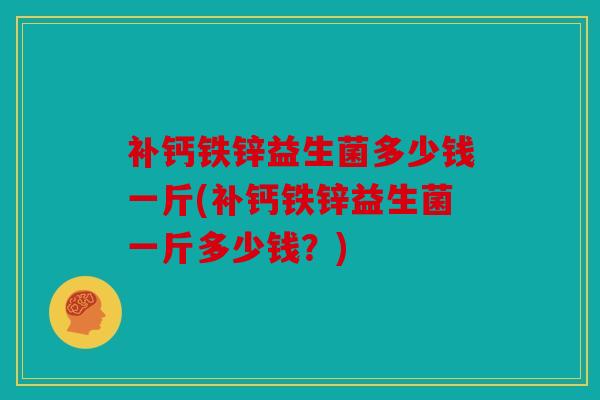 补钙铁锌益生菌多少钱一斤(补钙铁锌益生菌一斤多少钱？)