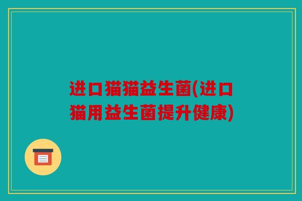 进口猫猫益生菌(进口猫用益生菌提升健康) 进口猫猫益生菌(进口猫用益生菌提升健康)