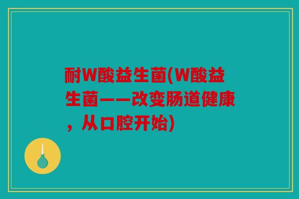 耐W酸益生菌(W酸益生菌——改变肠道健康，从口腔开始)