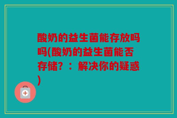 酸奶的益生菌能存放吗吗(酸奶的益生菌能否存储？：解决你的疑惑)
