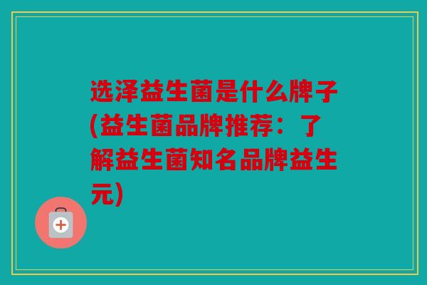 选泽益生菌是什么牌子(益生菌品牌推荐:了解益生菌知名品牌益生元) 选泽益生菌是什么牌子(益生菌品牌推荐:了解益生菌知名品牌益生元)