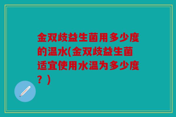 金双歧益生菌用多少度的温水(金双歧益生菌适宜使用水温为多少度？)