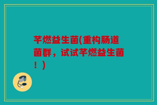 芊燃益生菌(重构肠道菌群,试试芊燃益生菌!) 芊燃益生菌(重构肠道菌群,试试芊燃益生菌!)