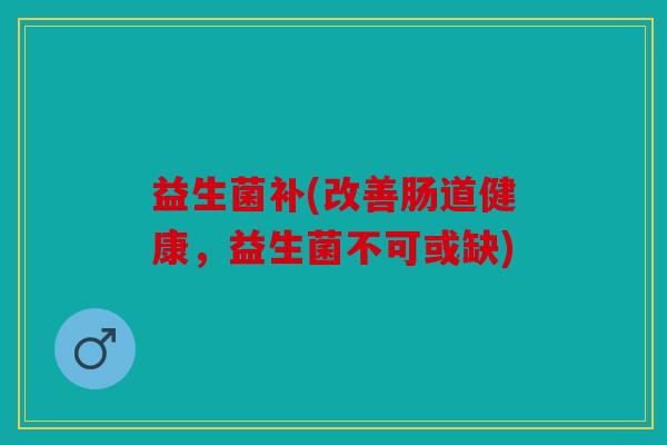 益生菌补(改善肠道健康，益生菌不可或缺)
