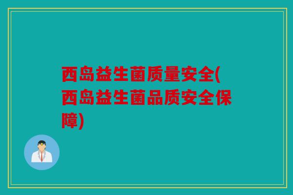 西岛益生菌质量安全(西岛益生菌品质安全保障) 西岛益生菌质量安全(西岛益生菌品质安全保障)