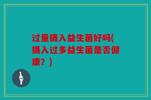 过量摄入益生菌好吗(摄入过多益生菌是否健康？)