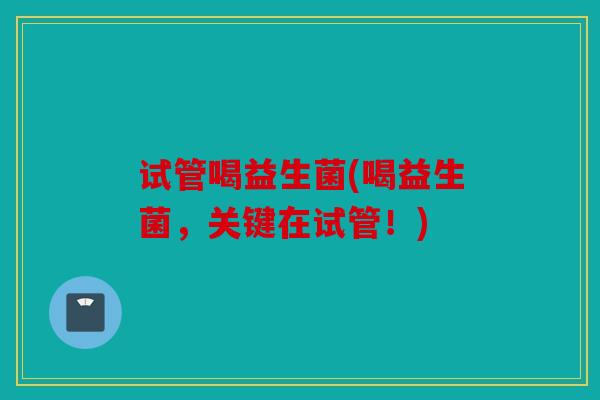 试管喝益生菌(喝益生菌，关键在试管！)