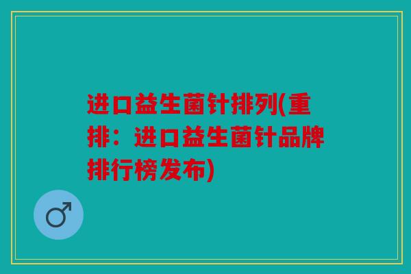 进口益生菌针排列(重排：进口益生菌针品牌排行榜发布)