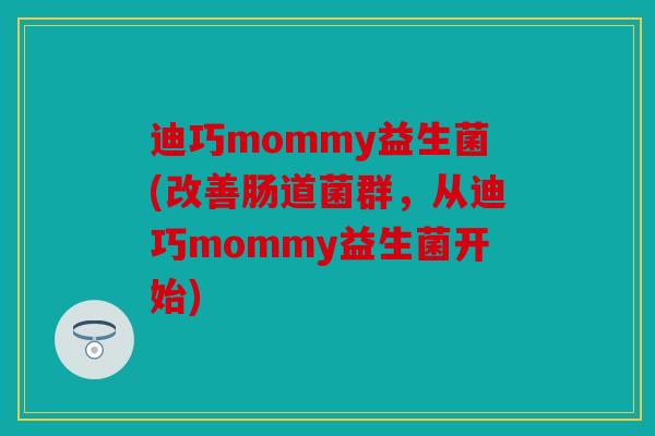 迪巧mommy益生菌(改善肠道菌群，从迪巧mommy益生菌开始)