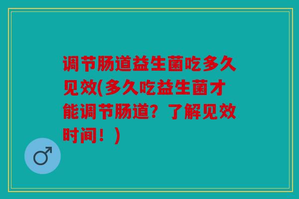 调节肠道益生菌吃多久见效(多久吃益生菌才能调节肠道？了解见效时间！)